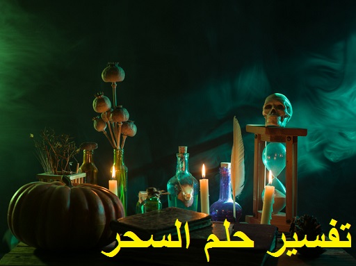 تفسير حلم السحر ودلالته للعزباء للمتزوجة للحامل للمطلقة للرجل في المنام وتفسير حلم السحر الأسود وفك السحر والسحرفي البيت السحر من الأقارب