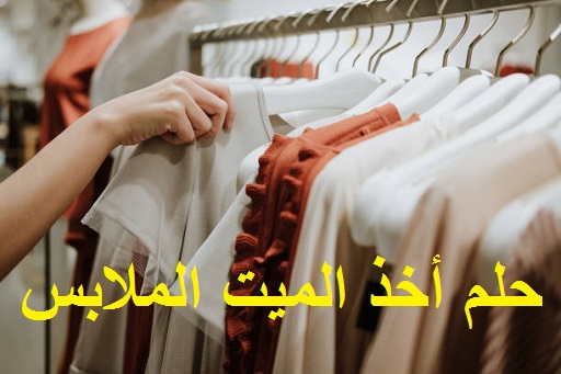تفسير حلم أخذ الميت الملابس من الحي ودلالتها في المنام