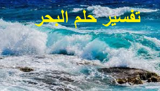 تفسير حلم البحر ودلالته في المنام